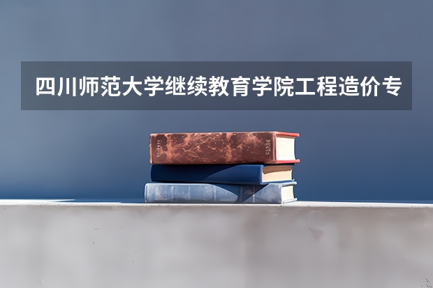四川师范大学继续教育学院工程造价专业怎么样？