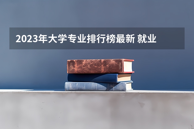 2023年大学专业排行榜最新 就业前景好的专业排名？