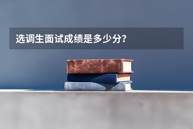 选调生面试成绩是多少分？