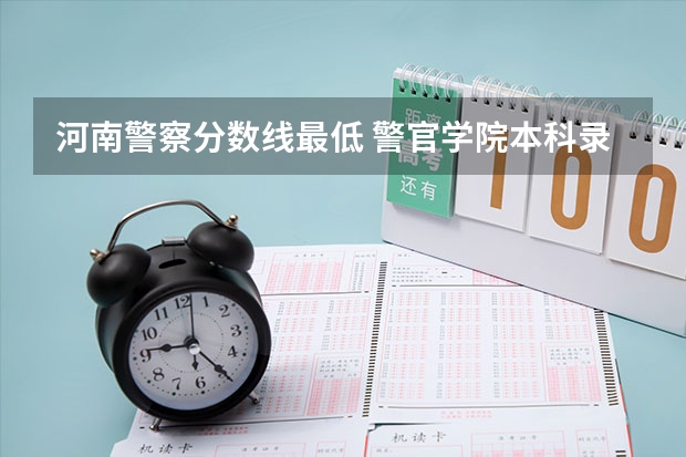 河南警察分数线最低 警官学院本科录取分数线2023年