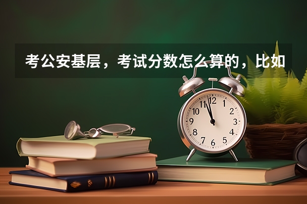考公安基层，考试分数怎么算的，比如我行测70，申论60，专业知识80，该怎么算总分
