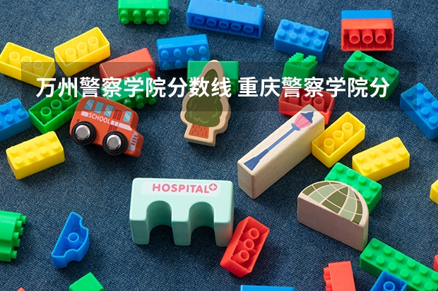 万州警察学院分数线 重庆警察学院分数线