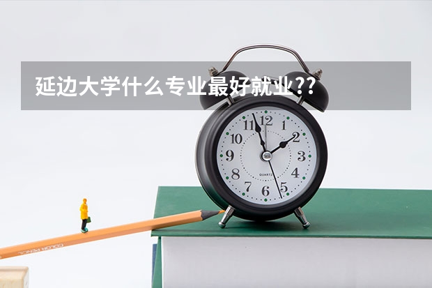 延边大学什么专业最好就业??