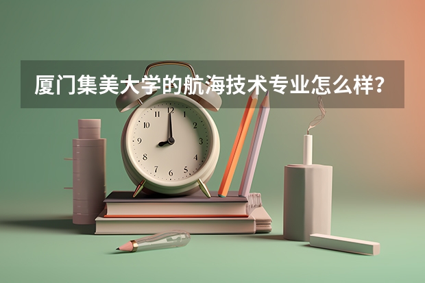 厦门集美大学的航海技术专业怎么样？以后就业前景好吗？集美的航海技术专业在全国的排名