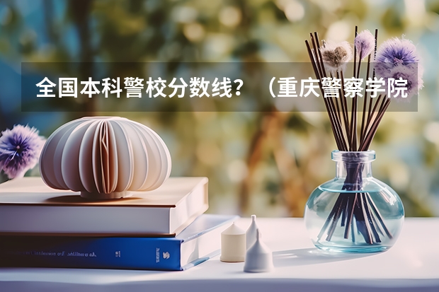 全国本科警校分数线？（重庆警察学院分数线）