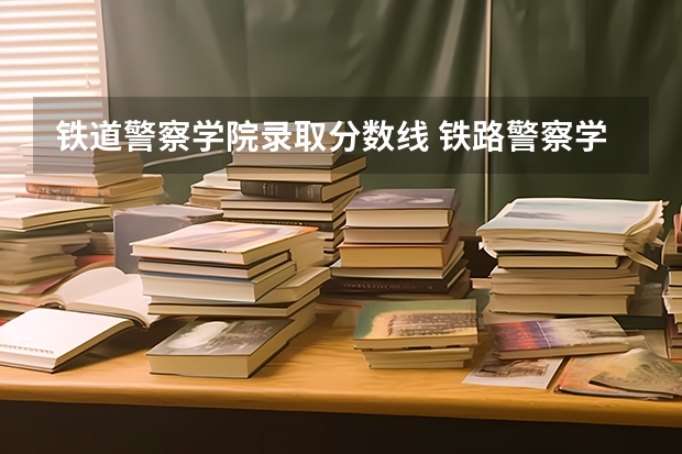 铁道警察学院录取分数线 铁路警察学院分数线