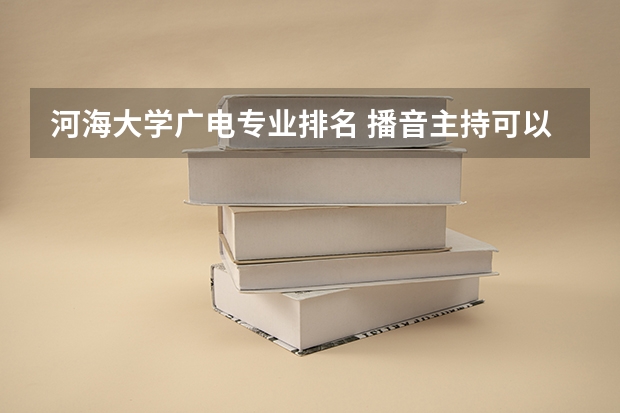 河海大学广电专业排名 播音主持可以考取那些大学啊？