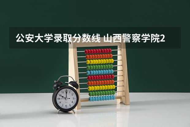 公安大学录取分数线 山西警察学院2023年分数线