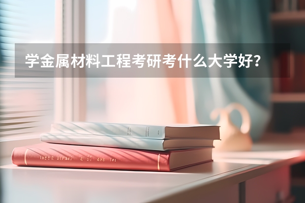 学金属材料工程考研考什么大学好？