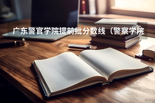 广东警官学院提前批分数线（警察学院分数线）