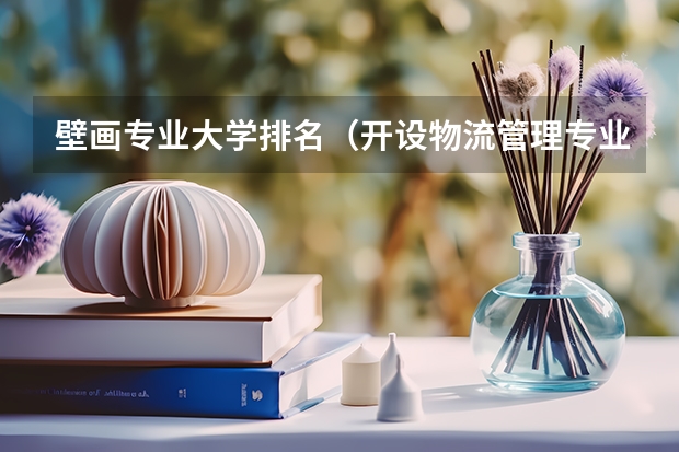 壁画专业大学排名（开设物流管理专业的大学？）