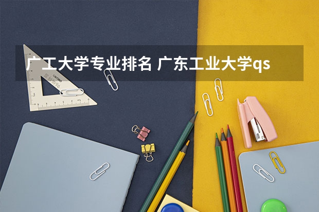 广工大学专业排名 广东工业大学qs世界大学排名