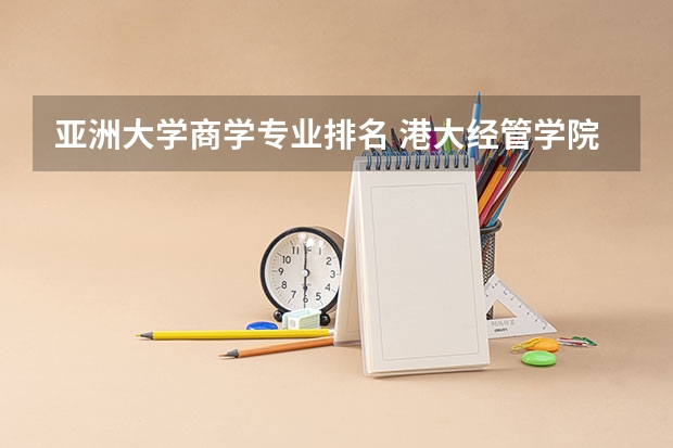 亚洲大学商学专业排名 港大经管学院排名