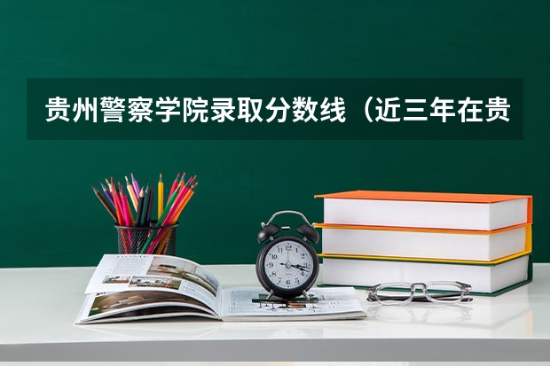 贵州警察学院录取分数线（近三年在贵州的浙江警官职业学院的录取分数线）