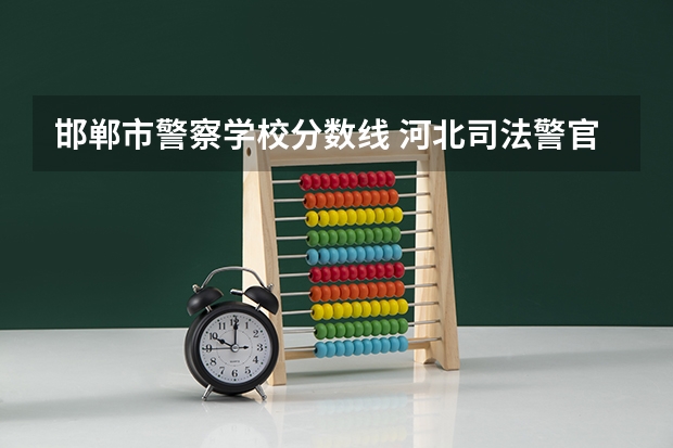 邯郸市警察学校分数线 河北司法警官职业学院分数线