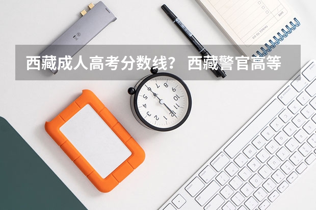 西藏成人高考分数线？ 西藏警官高等专科学校招生条件？？？〔具体点！