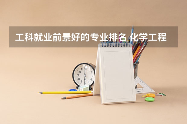工科就业前景好的专业排名 化学工程与工艺专业排名