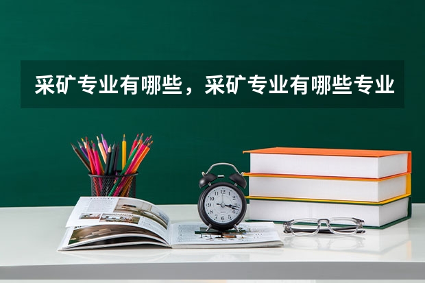 采矿专业有哪些，采矿专业有哪些专业？