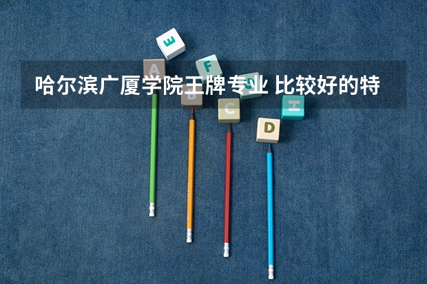哈尔滨广厦学院王牌专业 比较好的特色专业名单（财经专业大学排名）