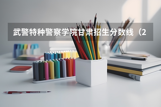 武警特种警察学院甘肃招生分数线（2023年甘肃r段录取院校及分数线）
