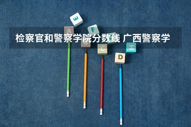 检察官和警察学院分数线 广西警察学院录取分数线