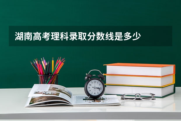 湖南高考理科录取分数线是多少